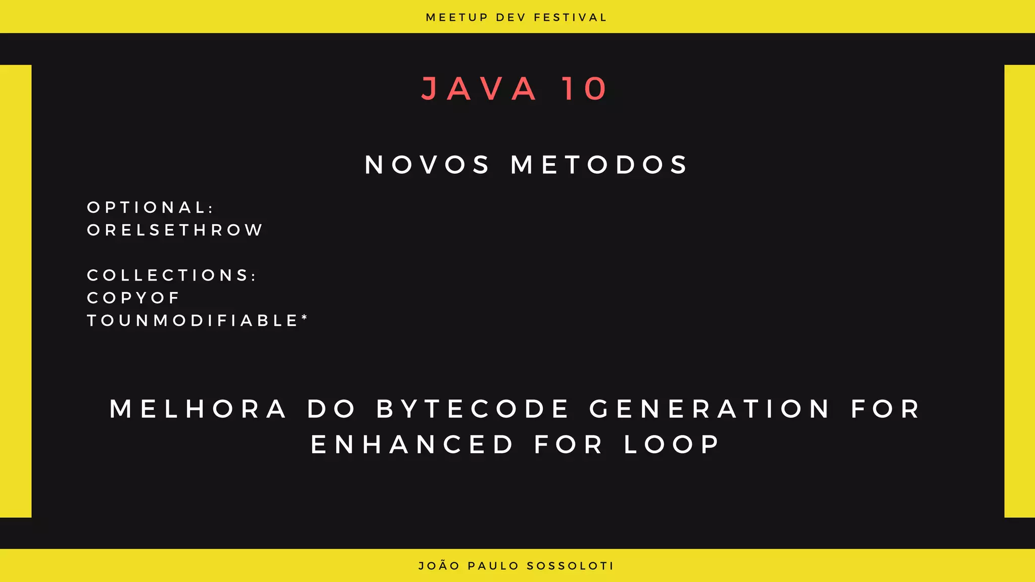 M E E T U P D E V F E S T I V A L
J O Ã O P A U L O S O S S O L O T I
J A V A   1 0
N O V O S M E T O D O S
M E L H O R A D O B Y T E C O D E G E N E R A T I O N F O R
E N H A N C E D F O R L O O P
O P T I O N A L :
O R E L S E T H R O W
C O L L E C T I O N S :
C O P Y O F
T O U N M O D I F I A B L E *
 
