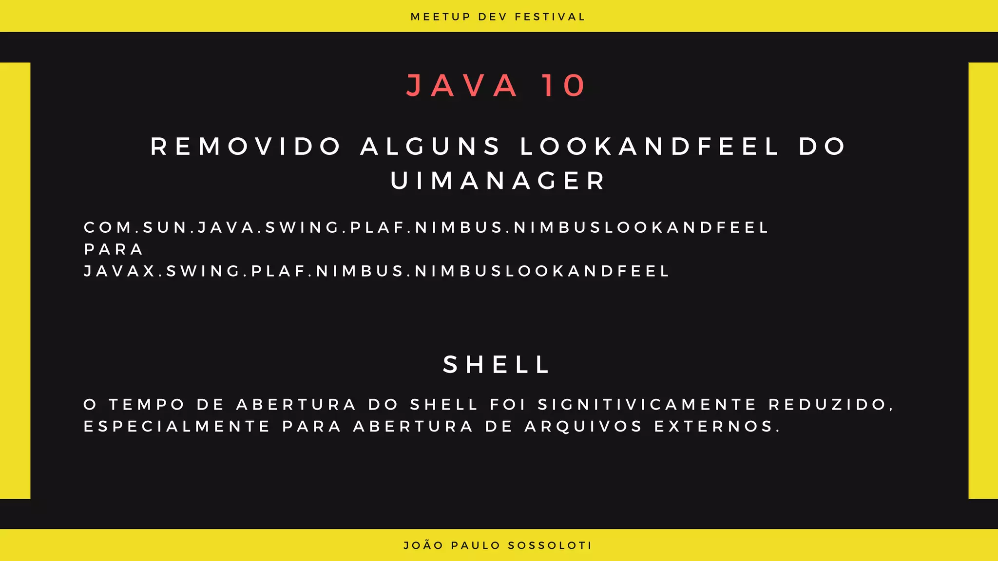 M E E T U P D E V F E S T I V A L
J O Ã O P A U L O S O S S O L O T I
J A V A   1 0
R E M O V I D O A L G U N S L O O K A N D F E E L D O
U I M A N A G E R
S H E L L
C O M . S U N . J A V A . S W I N G . P L A F . N I M B U S . N I M B U S L O O K A N D F E E L
P A R A
J A V A X . S W I N G . P L A F . N I M B U S . N I M B U S L O O K A N D F E E L
O T E M P O D E A B E R T U R A D O S H E L L F O I S I G N I T I V I C A M E N T E R E D U Z I D O ,
E S P E C I A L M E N T E P A R A A B E R T U R A D E A R Q U I V O S E X T E R N O S .
 