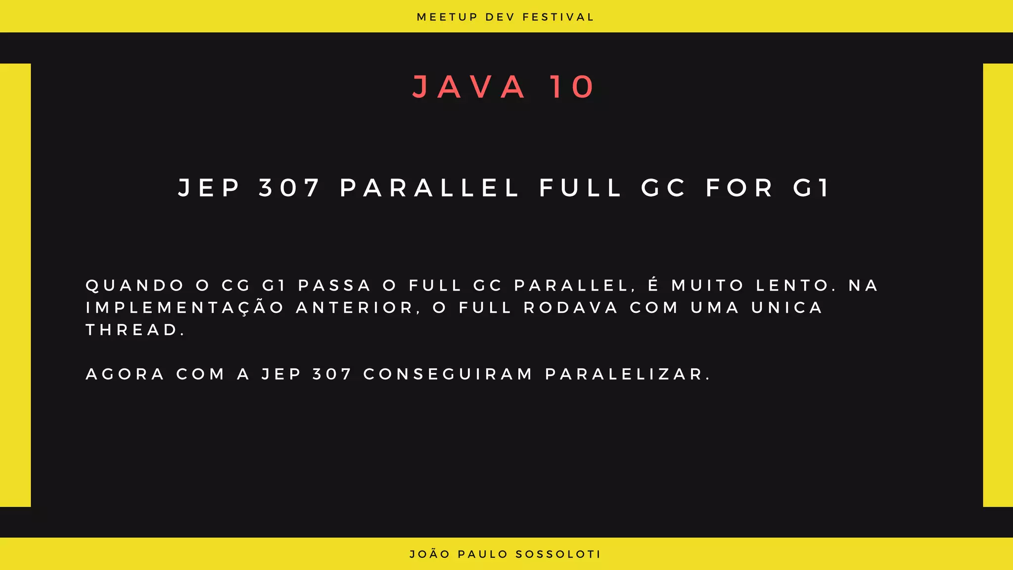 M E E T U P D E V F E S T I V A L
J O Ã O P A U L O S O S S O L O T I
J A V A   1 0
J E P 3 0 7 P A R A L L E L F U L L G C F O R G 1
Q U A N D O O C G G 1 P A S S A O F U L L G C P A R A L L E L , É M U I T O L E N T O . N A
I M P L E M E N T A Ç Ã O A N T E R I O R , O F U L L R O D A V A C O M U M A U N I C A
T H R E A D .
A G O R A C O M A J E P 3 0 7 C O N S E G U I R A M P A R A L E L I Z A R .
 