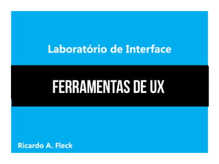 Laboratório de Interface
Ferramentas de UX
Ricardo A. Fleck
 