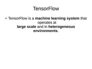 TensorFlow
● TensorFlow is a machine learning system that
operates at
large scale and in heterogeneous
environments.
 