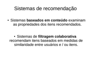 Sistemas de recomendação
● Sistemas baseados em conteúdo examinam
as propriedades dos itens recomendados.
● Sistemas de filtragem colaborativa
recomendam itens baseados em medidas de
similaridade entre usuários e / ou itens.
 