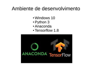 Ambiente de desenvolvimento
● Windows 10
● Python 3
● Anaconda
● Tensorflow 1.8
 
