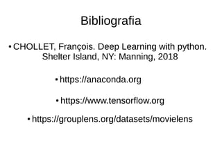 Bibliografia
● https://anaconda.org
● https://www.tensorflow.org
● CHOLLET, François. Deep Learning with python.
Shelter Island, NY: Manning, 2018
● https://grouplens.org/datasets/movielens
 