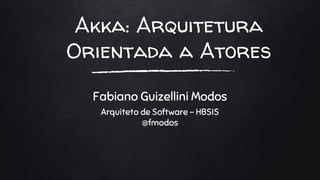Akka: Arquitetura
Orientada a Atores
Fabiano Guizellini Modos
Arquiteto de Software - HBSIS
@fmodos
 