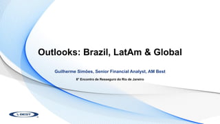Outlooks: Brazil, LatAm & Global
Guilherme Simões, Senior Financial Analyst, AM Best
8° Encontro de Resseguro do Rio de Janeiro
 