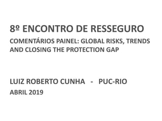 8º ENCONTRO DE RESSEGURO
COMENTÁRIOS PAINEL: GLOBAL RISKS, TRENDS
AND CLOSING THE PROTECTION GAP
LUIZ ROBERTO CUNHA - PUC-RIO
ABRIL 2019
 