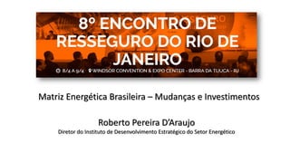Matriz Energética Brasileira – Mudanças e Investimentos
Roberto Pereira D’Araujo
Diretor do Instituto de Desenvolvimento Estratégico do Setor Energético
 