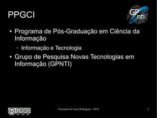 Fernando de Assis Rodrigues - 2014 2
PPGCI
● Programa de Pós-Graduação em Ciência da
Informação
– Informação e Tecnologia
● Grupo de Pesquisa Novas Tecnologias em
Informação (GPNTI)
 