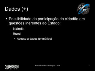 Fernando de Assis Rodrigues - 2014 21
Dados (+)
● Possibilidade da participação do cidadão em
questões inerentes ao Estado:
– Islândia
– Brasil
● Acesso a dados (primários)
 