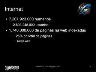 Fernando de Assis Rodrigues - 2014 9
Internet
● 7.207.923.000 humanos
– 2.893.248.000 usuários
● 1.740.000.000 de páginas na web indexadas
– ~ 25% do total de páginas
● Deep web
 