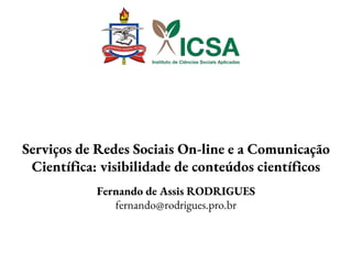 Fernando de Assis RODRIGUES
fernando@rodrigues.pro.br
Serviços de Redes Sociais On-line e a Comunicação
Científica: visibilidade de conteúdos científicos
 