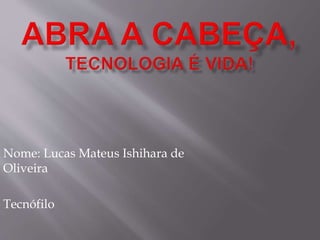 Nome: Lucas Mateus Ishihara de
Oliveira
Tecnófilo
 