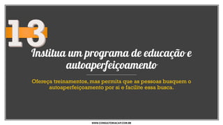 Institua um programa de educação e
autoaperfeiçoamento
Ofereça treinamentos, mas permita que as pessoas busquem o
autoaperfeiçoamento por si e facilite essa busca.
WWW.CONSULTORIACAP.COM.BR
 