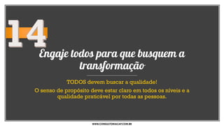 Engaje todos para que busquem a
transformação
TODOS devem buscar a qualidade!
O senso de propósito deve estar claro em todos os níveis e a
qualidade praticável por todas as pessoas.
WWW.CONSULTORIACAP.COM.BR
 