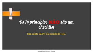 Os 14 princípios NÃO são um
checklist
Não existe 92,5% da qualidade total.
WWW.CONSULTORIACAP.COM.BR
 