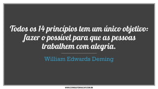Todos os 14 princípios tem um único objetivo:
fazer o possível para que as pessoas
trabalhem com alegria.
William Edwards Deming
WWW.CONSULTORIACAP.COM.BR
 