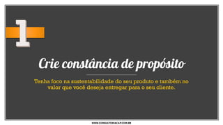 Crie constância de propósito
Tenha foco na sustentabilidade do seu produto e também no
valor que você deseja entregar para o seu cliente.
WWW.CONSULTORIACAP.COM.BR
 