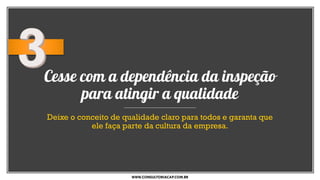 Cesse com a dependência da inspeção
para atingir a qualidade
Deixe o conceito de qualidade claro para todos e garanta que
ele faça parte da cultura da empresa.
WWW.CONSULTORIACAP.COM.BR
 