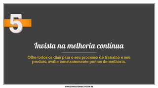 Invista na melhoria contínua
Olhe todos os dias para o seu processo de trabalho e seu
produto, avalie constantemente pontos de melhoria.
WWW.CONSULTORIACAP.COM.BR
 