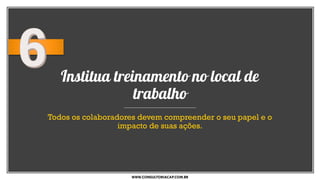Institua treinamento no local de
trabalho
Todos os colaboradores devem compreender o seu papel e o
impacto de suas ações.
WWW.CONSULTORIACAP.COM.BR
 