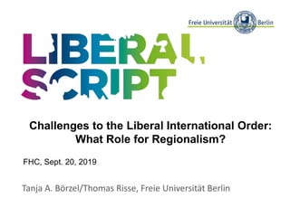 Tanja A. Börzel/Thomas Risse, Freie Universität Berlin
Challenges to the Liberal International Order:
What Role for Regionalism?
FHC, Sept. 20, 2019
 