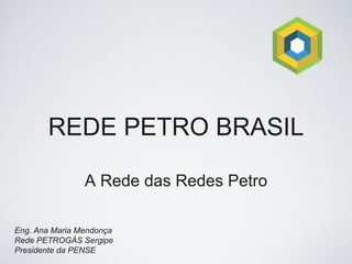 REDE PETRO BRASIL

                A Rede das Redes Petro

Eng. Ana Maria Mendonça
Rede PETROGÁS Sergipe
Presidente da PENSE
 