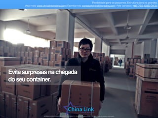 Visitapresencialeanálisedos
documentosdofornecedor.
Flexibilidade para os pequenos. Estrutura para os grandes.
Veja mais: www.chinalinktrading.com | Escreva-nos: contato@chinalinktrading.com | Fale conosco: +55 13 3301 6030
APRESENTAÇÃO COMERCIAL - COPYRIGHT © China Link Trading 2008 - 2019 © Todos os direitos reservados
 