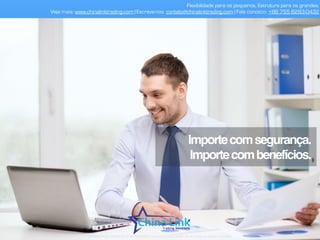 Dêoprimeiropasso: 
Façasualicençaparaimportar.
Flexibilidade para os pequenos. Estrutura para os grandes.
Veja mais: www.chinalinktrading.com | Escreva-nos: contato@chinalinktrading.com | Fale conosco: +55 13 3301 6030
APRESENTAÇÃO COMERCIAL - COPYRIGHT © China Link Trading 2008 - 2019 © Todos os direitos reservados
 