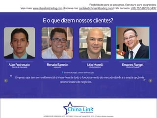 Flexibilidade para os pequenos. Estrutura para os grandes.
Veja mais: www.chinalinktrading.com | Escreva-nos: contato@chinalinktrading.com | Fale conosco: +55 13 3301 6030
APRESENTAÇÃO COMERCIAL - COPYRIGHT © China Link Trading 2008 - 2019 © Todos os direitos reservados
 