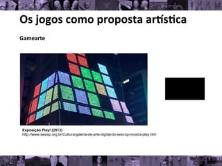 Os	
  jogos	
  como	
  proposta	
  ar/s0ca	
  
Gamearte	
  
	
  
Exposição Play! (2013)
http://www.sesisp.org.br/Cultura/galeria-de-arte-digital-do-sesi-sp-mostra-play.htm
 
