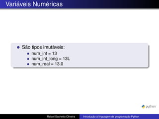Variáveis Numéricas
São tipos imutáveis:
num_int = 13
num_int_long = 13L
num_real = 13.0
Rafael Sachetto Oliveira Introdução à linguagem de programação Python
 