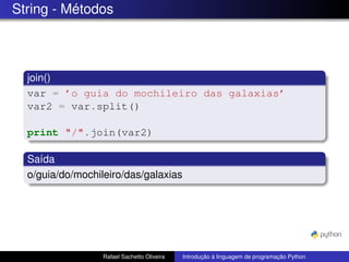 String - Métodos
join()
var = ’o guia do mochileiro das galaxias’
var2 = var.split()
print "/".join(var2)
Saída
o/guia/do/mochileiro/das/galaxias
Rafael Sachetto Oliveira Introdução à linguagem de programação Python
 