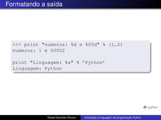 Formatando a saída
>>> print "numeros: %d e %05d" % (1,2)
numeros: 1 e 00002
print "Linguagem: %s" % ’Python’
Linguagem: Python
Rafael Sachetto Oliveira Introdução à linguagem de programação Python
 