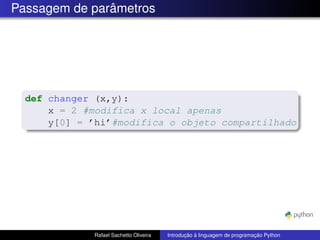 Passagem de parâmetros
def changer (x,y):
x = 2 #modifica x local apenas
y[0] = ’hi’#modifica o objeto compartilhado
Rafael Sachetto Oliveira Introdução à linguagem de programação Python
 