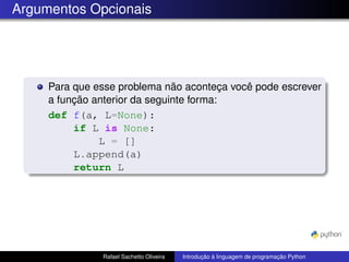 Argumentos Opcionais
Para que esse problema não aconteça você pode escrever
a função anterior da seguinte forma:
def f(a, L=None):
if L is None:
L = []
L.append(a)
return L
Rafael Sachetto Oliveira Introdução à linguagem de programação Python
 