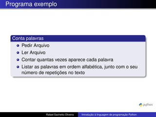 Programa exemplo
Conta palavras
Pedir Arquivo
Ler Arquivo
Contar quantas vezes aparece cada palavra
Listar as palavras em ordem alfabética, junto com o seu
número de repetições no texto
Rafael Sachetto Oliveira Introdução à linguagem de programação Python
 