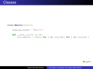 Classes
class Matriz(object):
nome_da_classe = "Matriz"
def __init__(self, n, m):
self.matriz = [[None for j in range(m)] for i in range(n) ]
Rafael Sachetto Oliveira Introdução à linguagem de programação Python
 