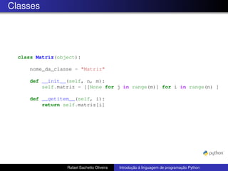 Classes
class Matriz(object):
nome_da_classe = "Matriz"
def __init__(self, n, m):
self.matriz = [[None for j in range(m)] for i in range(n) ]
def __getitem__(self, i):
return self.matriz[i]
Rafael Sachetto Oliveira Introdução à linguagem de programação Python
 