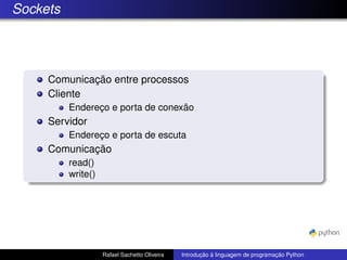 Sockets
Comunicação entre processos
Cliente
Endereço e porta de conexão
Servidor
Endereço e porta de escuta
Comunicação
read()
write()
Rafael Sachetto Oliveira Introdução à linguagem de programação Python
 