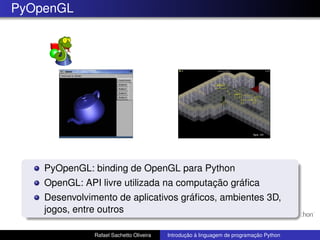 PyOpenGL
PyOpenGL: binding de OpenGL para Python
OpenGL: API livre utilizada na computação gráfica
Desenvolvimento de aplicativos gráficos, ambientes 3D,
jogos, entre outros
Rafael Sachetto Oliveira Introdução à linguagem de programação Python
 