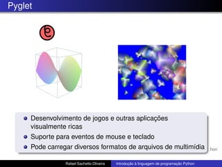 Pyglet
Desenvolvimento de jogos e outras aplicações
visualmente ricas
Suporte para eventos de mouse e teclado
Pode carregar diversos formatos de arquivos de multimídia
Rafael Sachetto Oliveira Introdução à linguagem de programação Python
 
