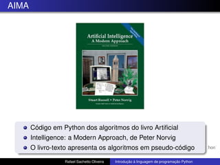 AIMA
Código em Python dos algoritmos do livro Artificial
Intelligence: a Modern Approach, de Peter Norvig
O livro-texto apresenta os algoritmos em pseudo-código
Rafael Sachetto Oliveira Introdução à linguagem de programação Python
 