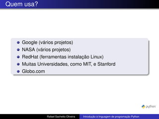 Quem usa?
Google (vários projetos)
NASA (vários projetos)
RedHat (ferramentas instalação Linux)
Muitas Universidades, como MIT, e Stanford
Globo.com
Rafael Sachetto Oliveira Introdução à linguagem de programação Python
 