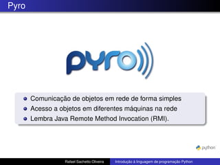 Pyro
Comunicação de objetos em rede de forma simples
Acesso a objetos em diferentes máquinas na rede
Lembra Java Remote Method Invocation (RMI).
Rafael Sachetto Oliveira Introdução à linguagem de programação Python
 