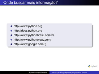Onde buscar mais informação?
http://www.python.org
http://docs.python.org
http://www.pythonbrasil.com.br
http://www.pythonology.com/
http://www.google.com :)
Rafael Sachetto Oliveira Introdução à linguagem de programação Python
 