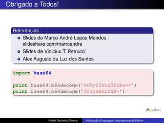 Obrigado a Todos!
Referências
Slides de Marco André Lopes Mendes -
slideshare.com/marrcandre
Slides de Vinicius T. Petrucci
Alex Augusto da Luz dos Santos
import base64
print base64.b64decode(’UGVyZ3VudGFzPw==’)
print base64.b64decode(’T2JyaWdhZG8=’)
Rafael Sachetto Oliveira Introdução à linguagem de programação Python
 