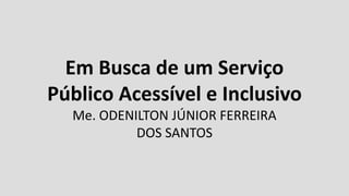Em Busca de um Serviço
Público Acessível e Inclusivo
Me. ODENILTON JÚNIOR FERREIRA
DOS SANTOS
 