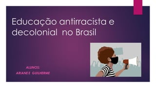Educação antirracista e
decolonial no Brasil
ALUNOS:
ARIANE E GUILHERME
 