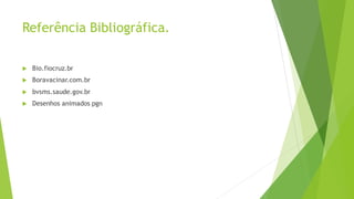 Referência Bibliográfica.
 Bio.fiocruz.br
 Boravacinar.com.br
 bvsms.saude.gov.br
 Desenhos animados pgn
 